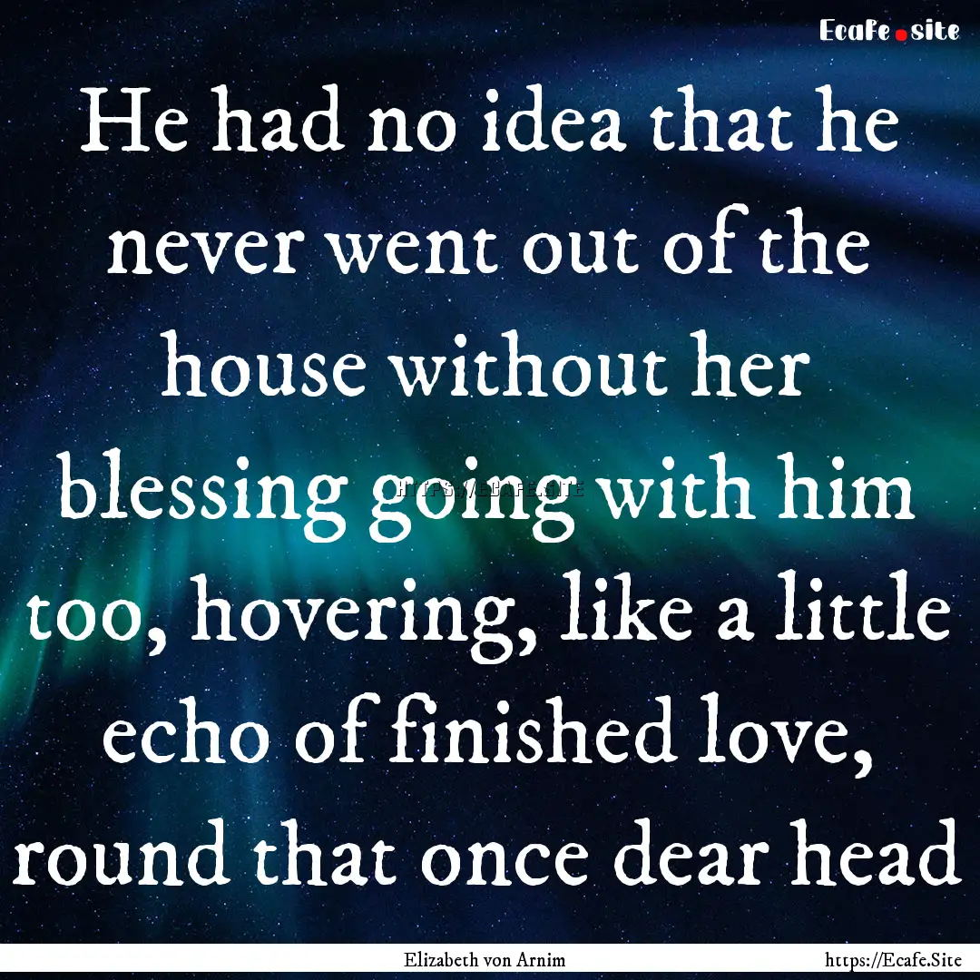 He had no idea that he never went out of.... : Quote by Elizabeth von Arnim