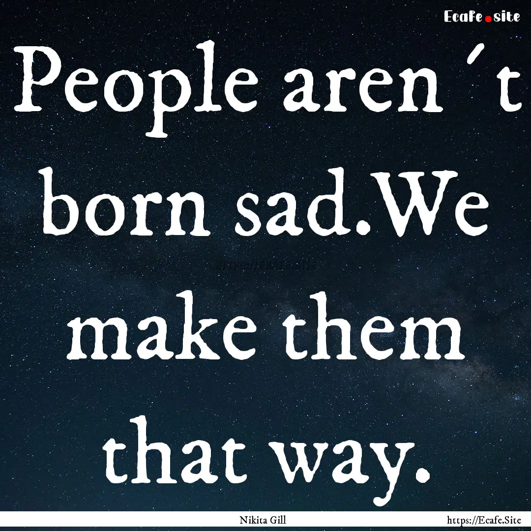 People aren´t born sad.We make them that.... : Quote by Nikita Gill