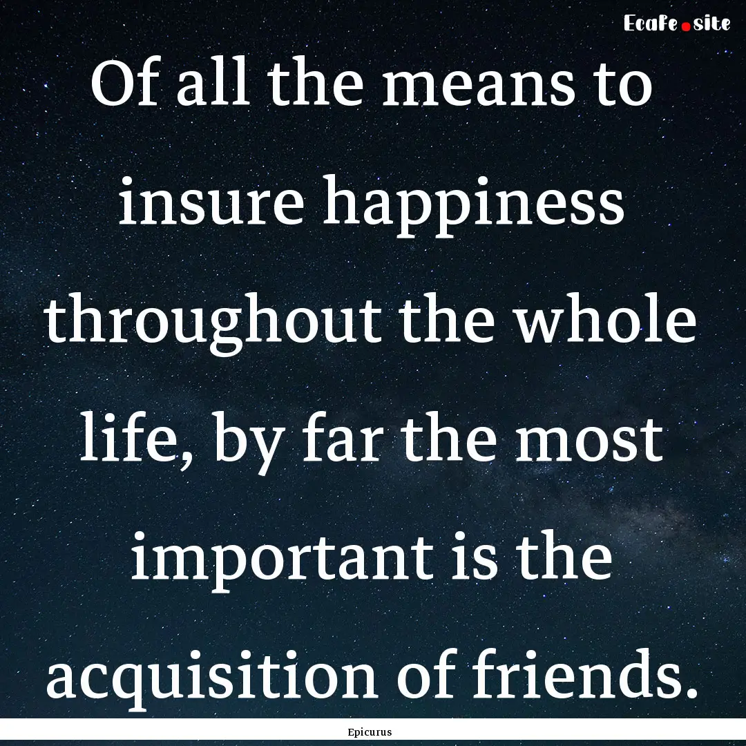 Of all the means to insure happiness throughout.... : Quote by Epicurus