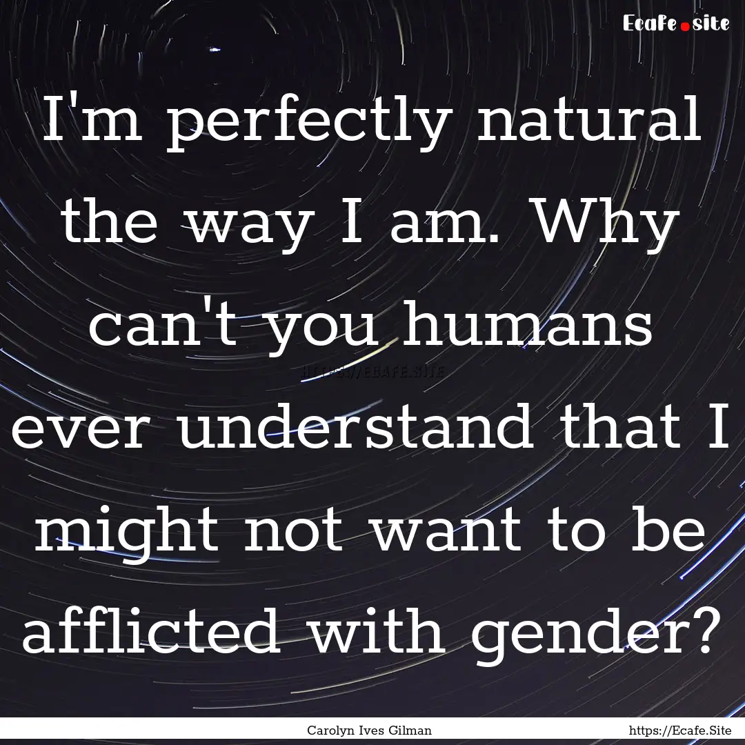 I'm perfectly natural the way I am. Why can't.... : Quote by Carolyn Ives Gilman