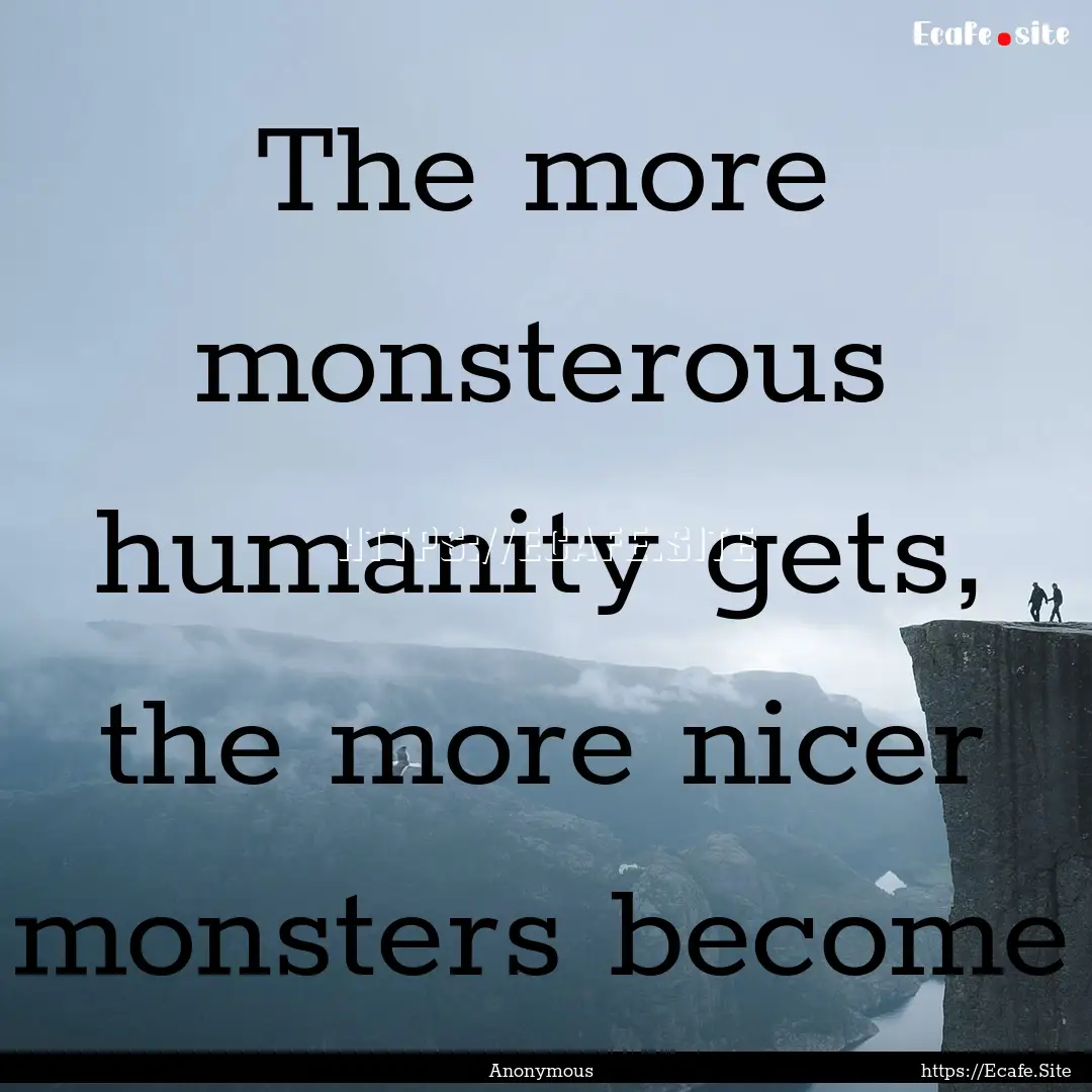 The more monsterous humanity gets, the more.... : Quote by Anonymous