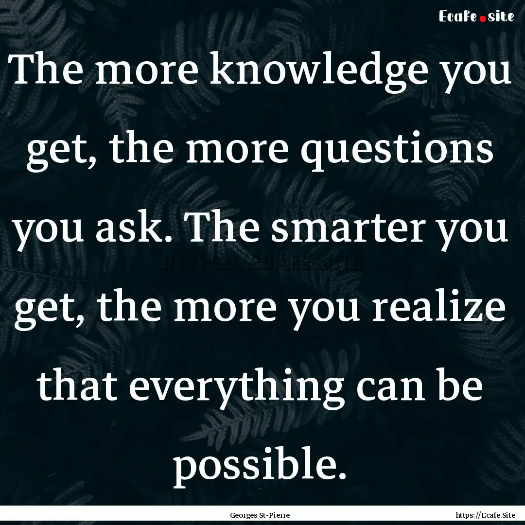 The more knowledge you get, the more questions.... : Quote by Georges St-Pierre