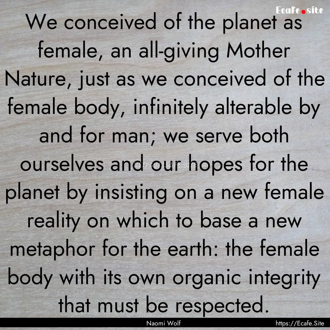 We conceived of the planet as female, an.... : Quote by Naomi Wolf