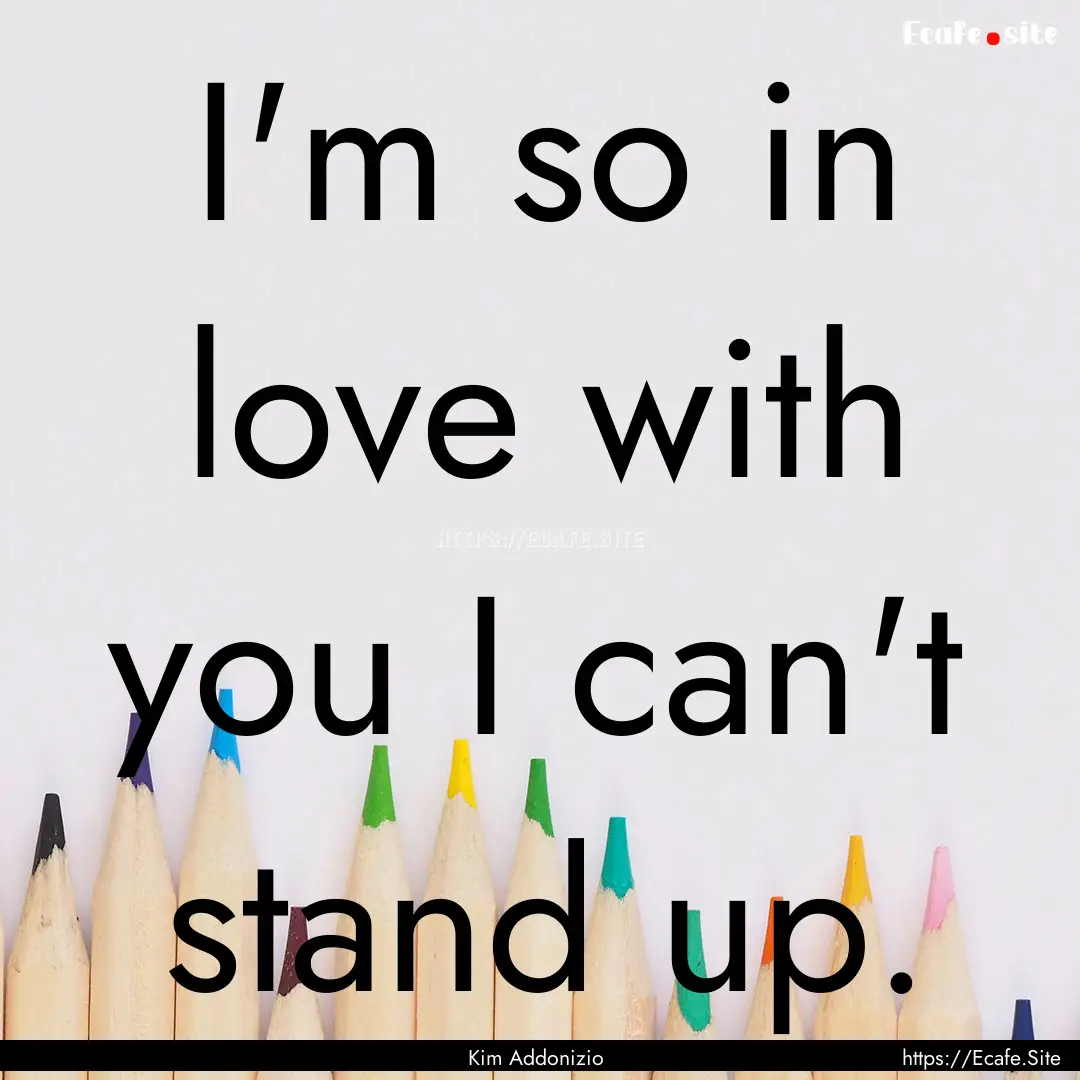 I'm so in love with you I can't stand up..... : Quote by Kim Addonizio