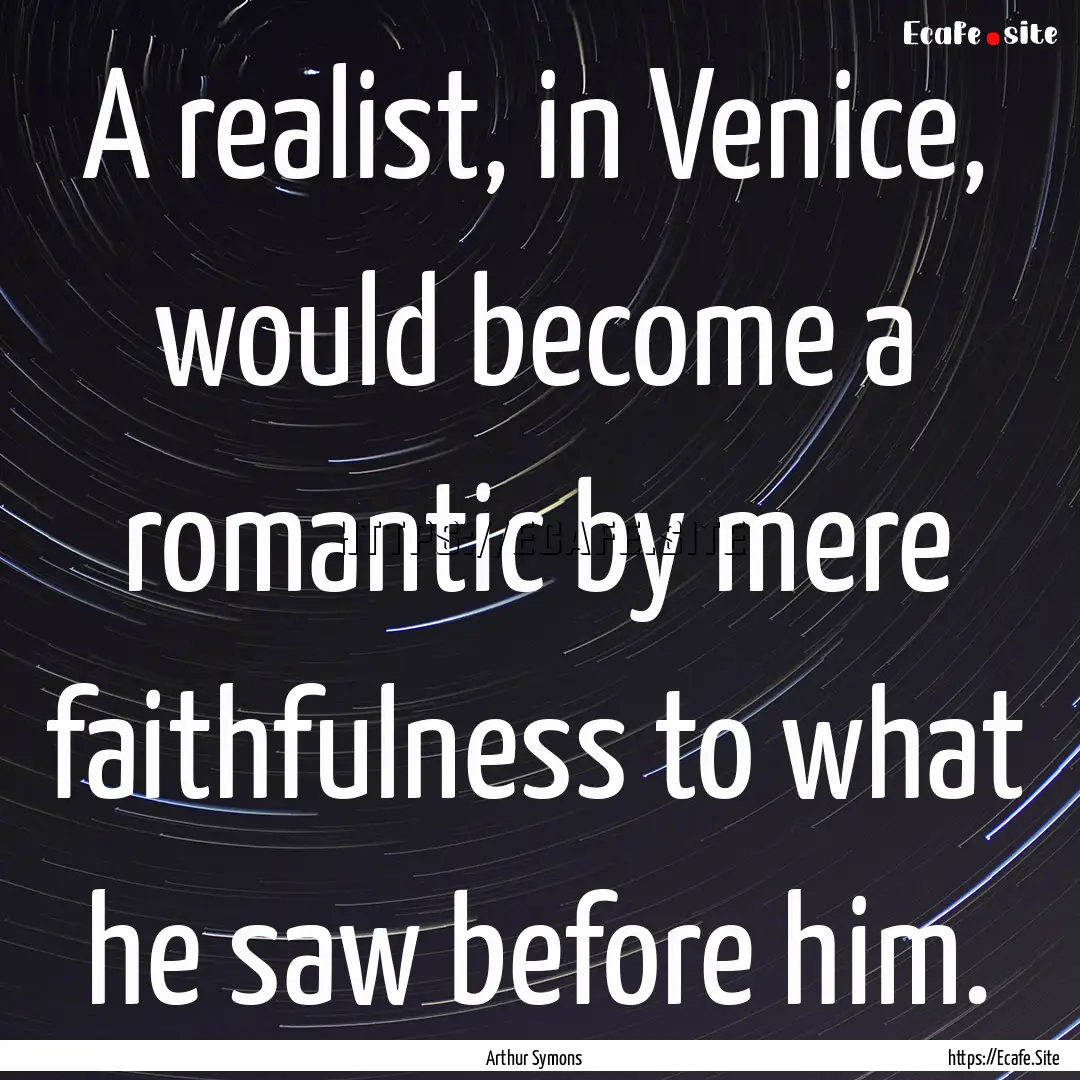 A realist, in Venice, would become a romantic.... : Quote by Arthur Symons