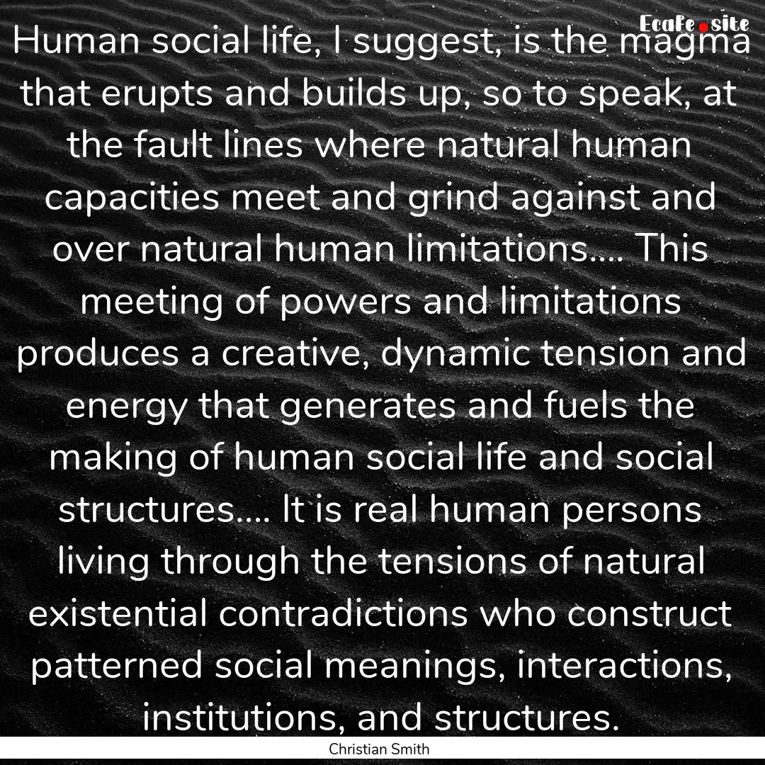 Human social life, I suggest, is the magma.... : Quote by Christian Smith