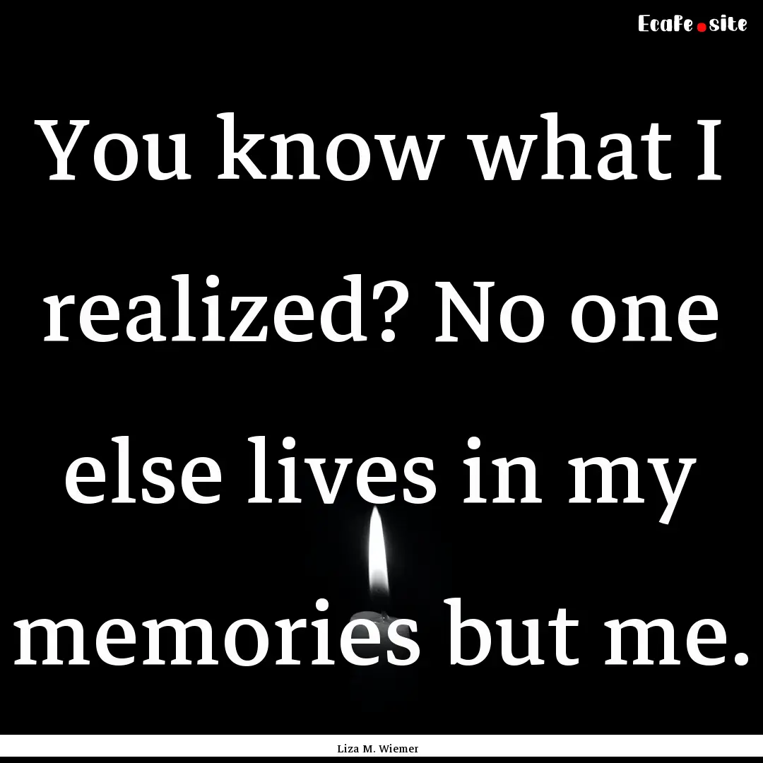 You know what I realized? No one else lives.... : Quote by Liza M. Wiemer