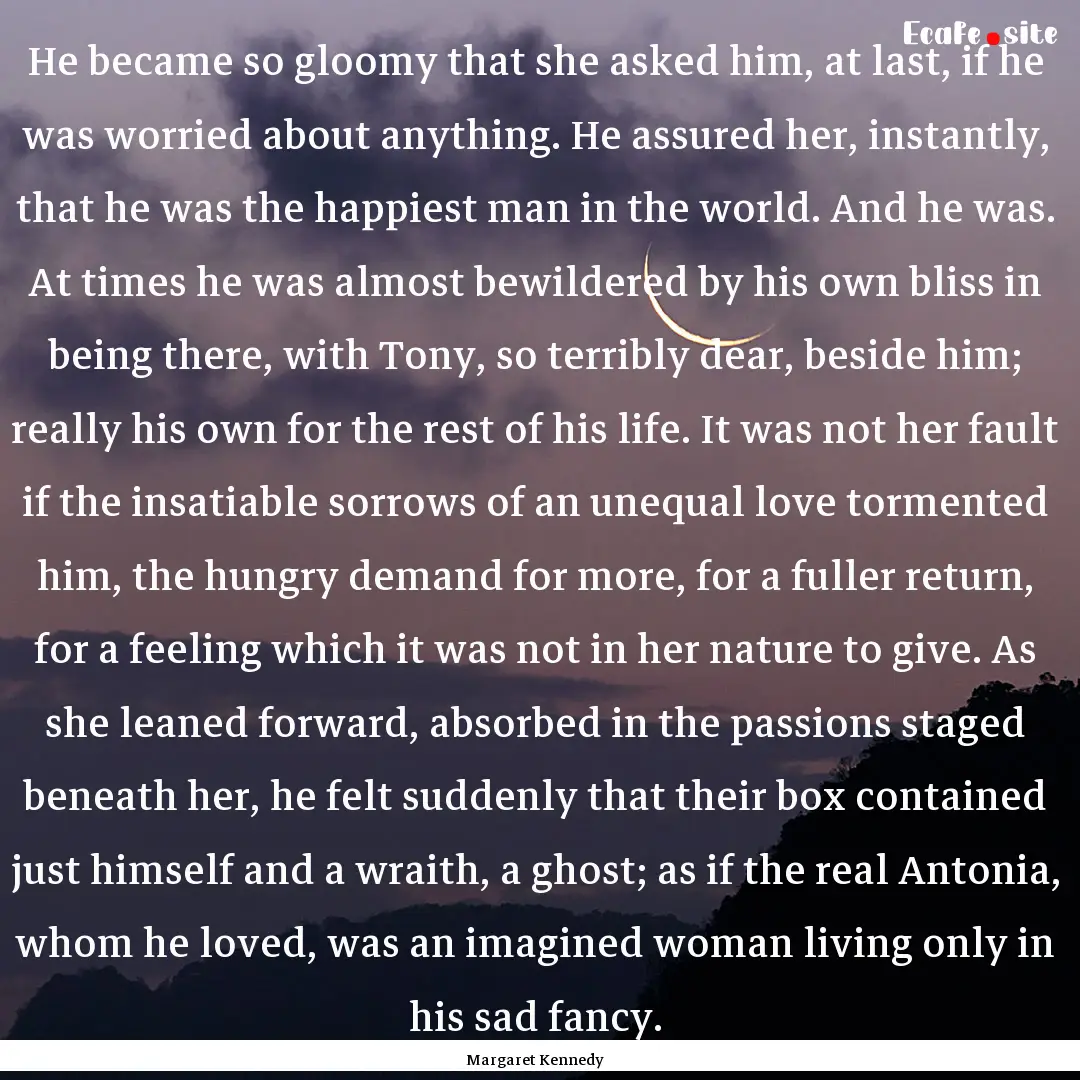 He became so gloomy that she asked him, at.... : Quote by Margaret Kennedy