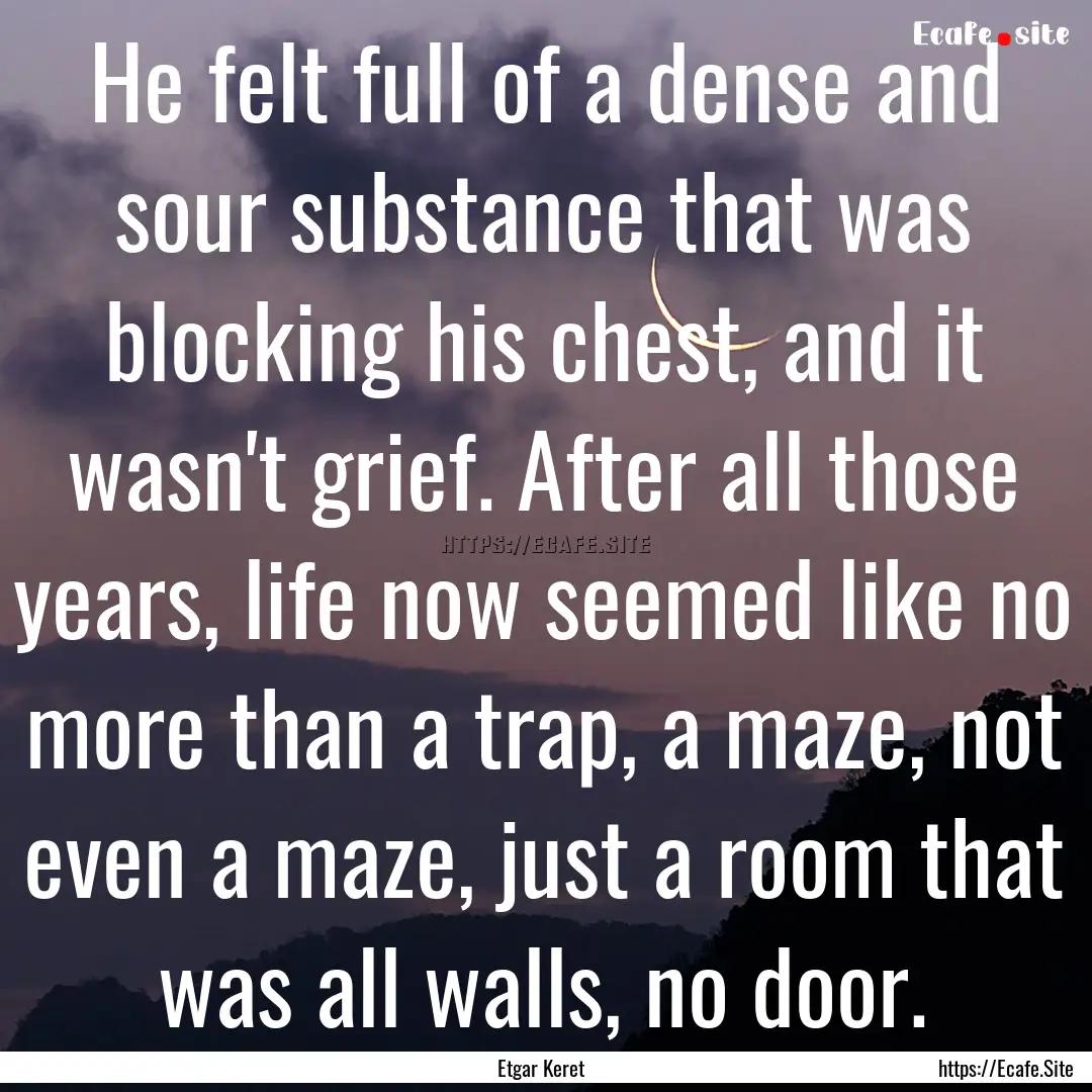 He felt full of a dense and sour substance.... : Quote by Etgar Keret