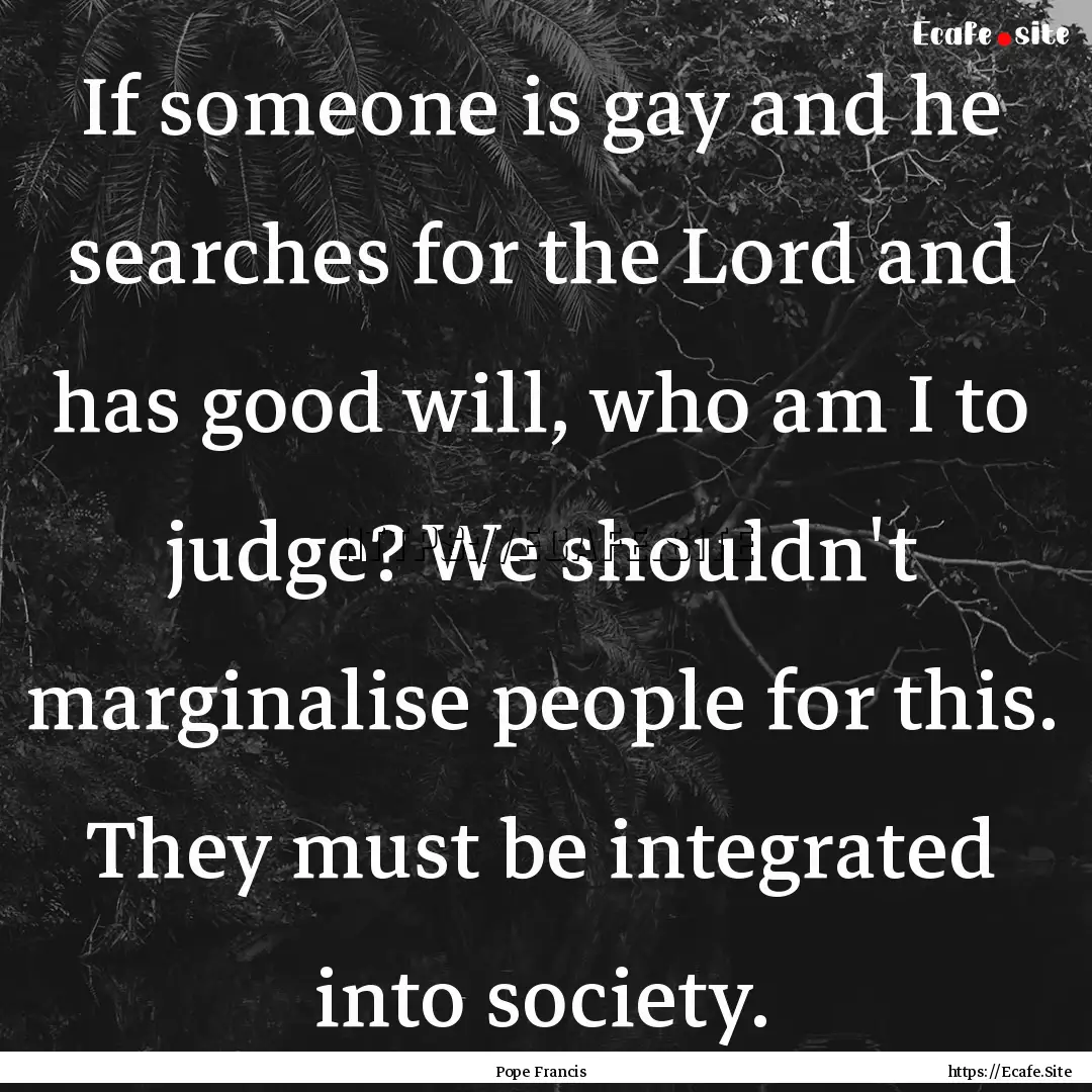 If someone is gay and he searches for the.... : Quote by Pope Francis