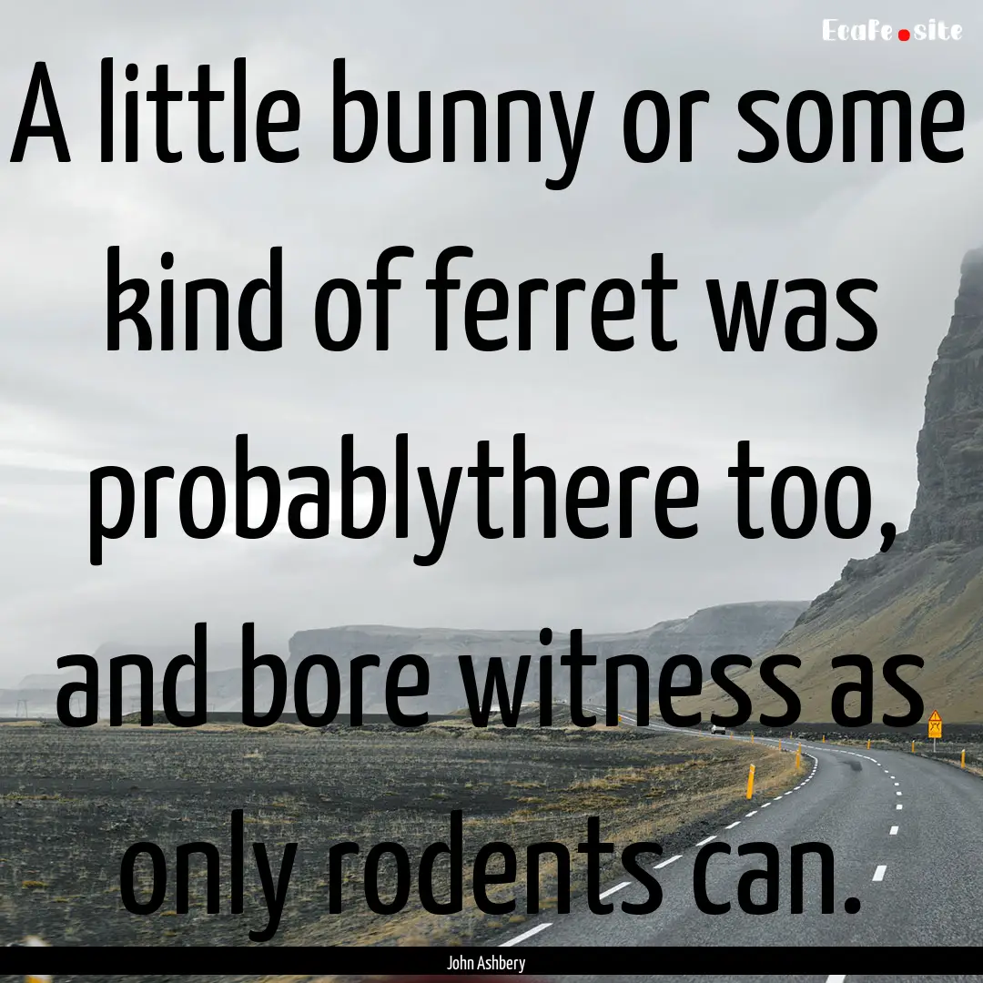 A little bunny or some kind of ferret was.... : Quote by John Ashbery