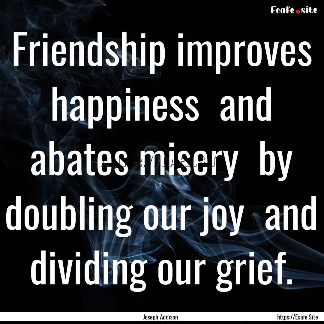 Friendship improves happiness and abates.... : Quote by Joseph Addison