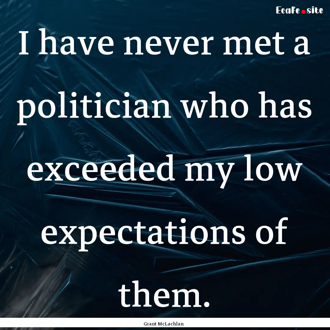 I have never met a politician who has exceeded.... : Quote by Grant McLachlan