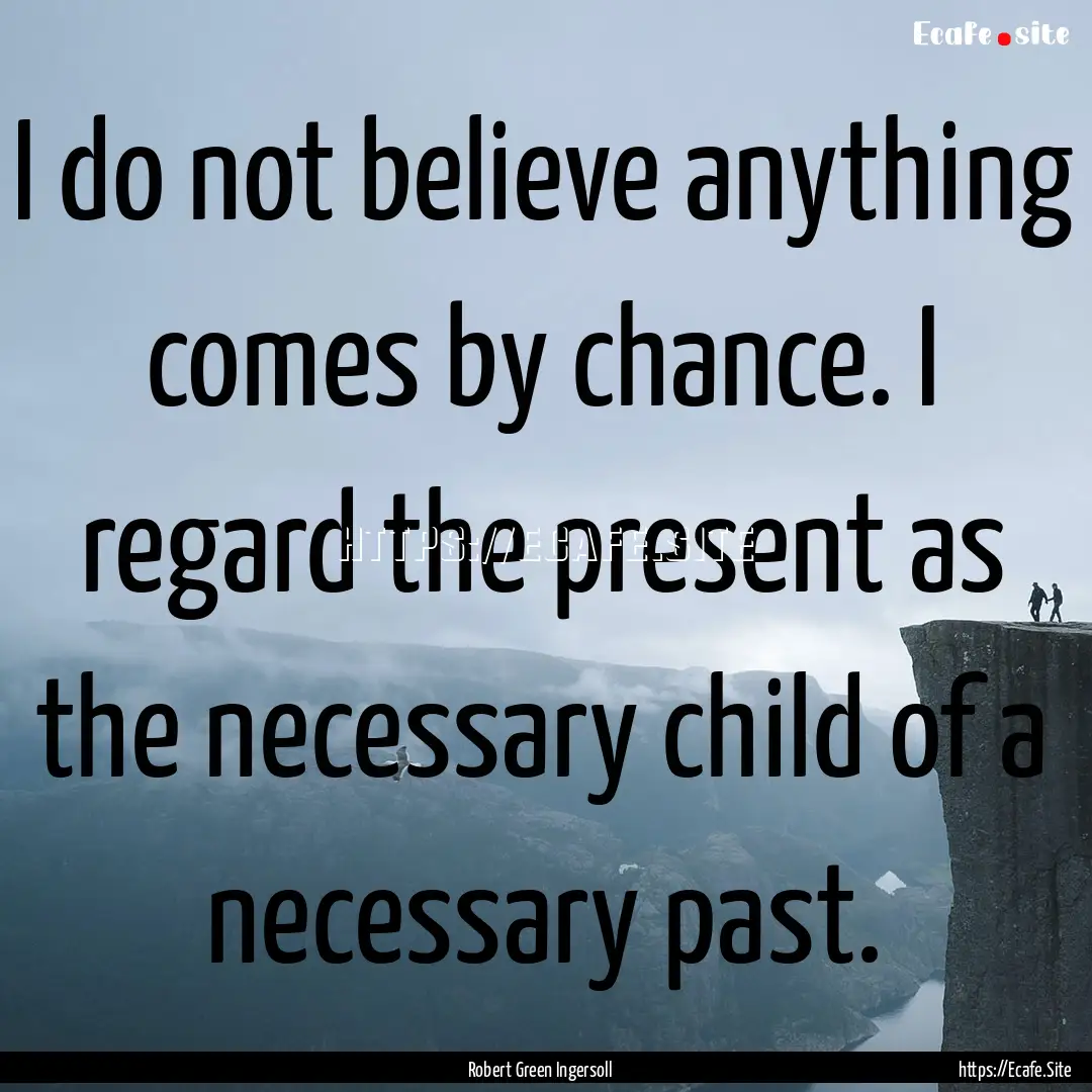 I do not believe anything comes by chance..... : Quote by Robert Green Ingersoll