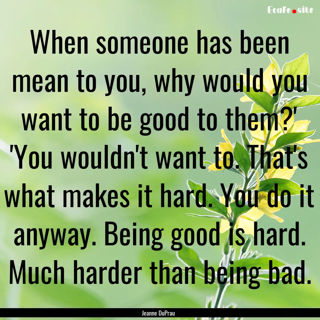 When someone has been mean to you, why would.... : Quote by Jeanne DuPrau