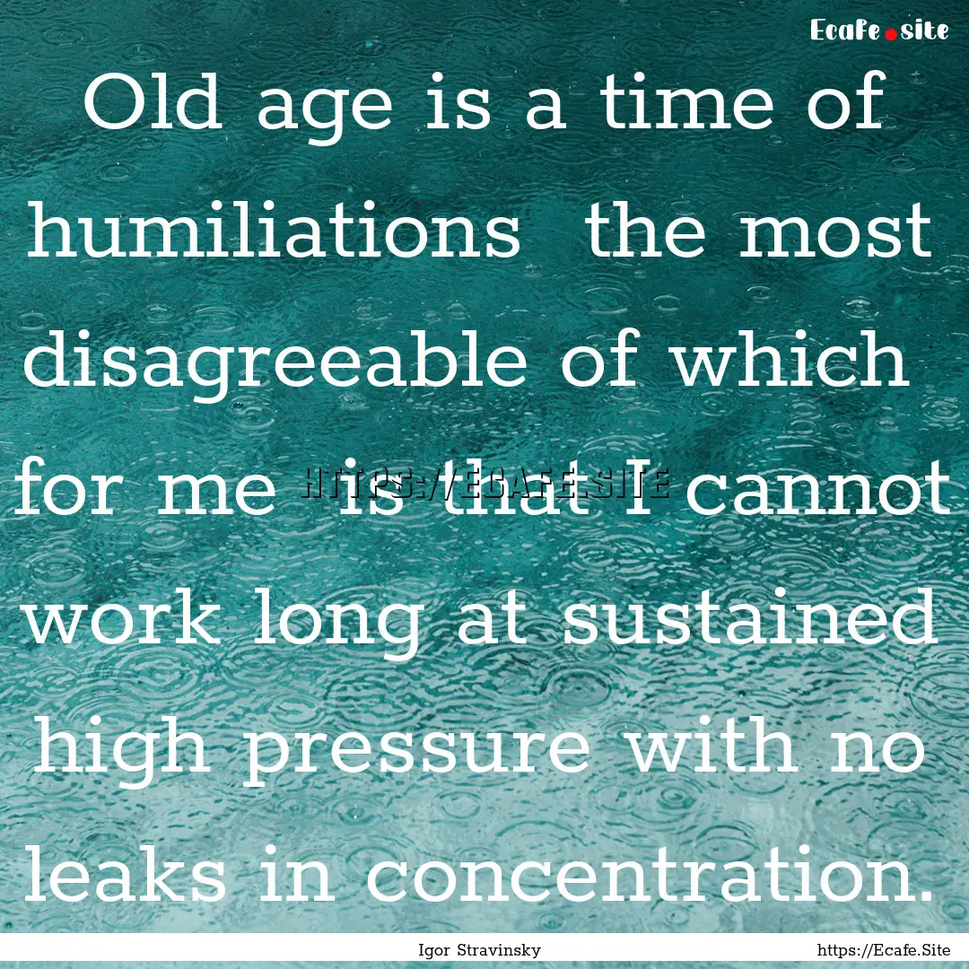 Old age is a time of humiliations the most.... : Quote by Igor Stravinsky