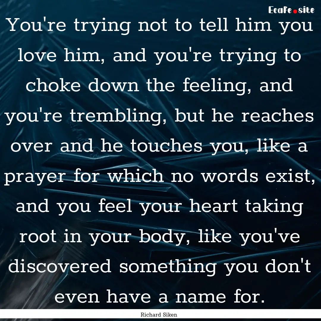 You're trying not to tell him you love him,.... : Quote by Richard Siken