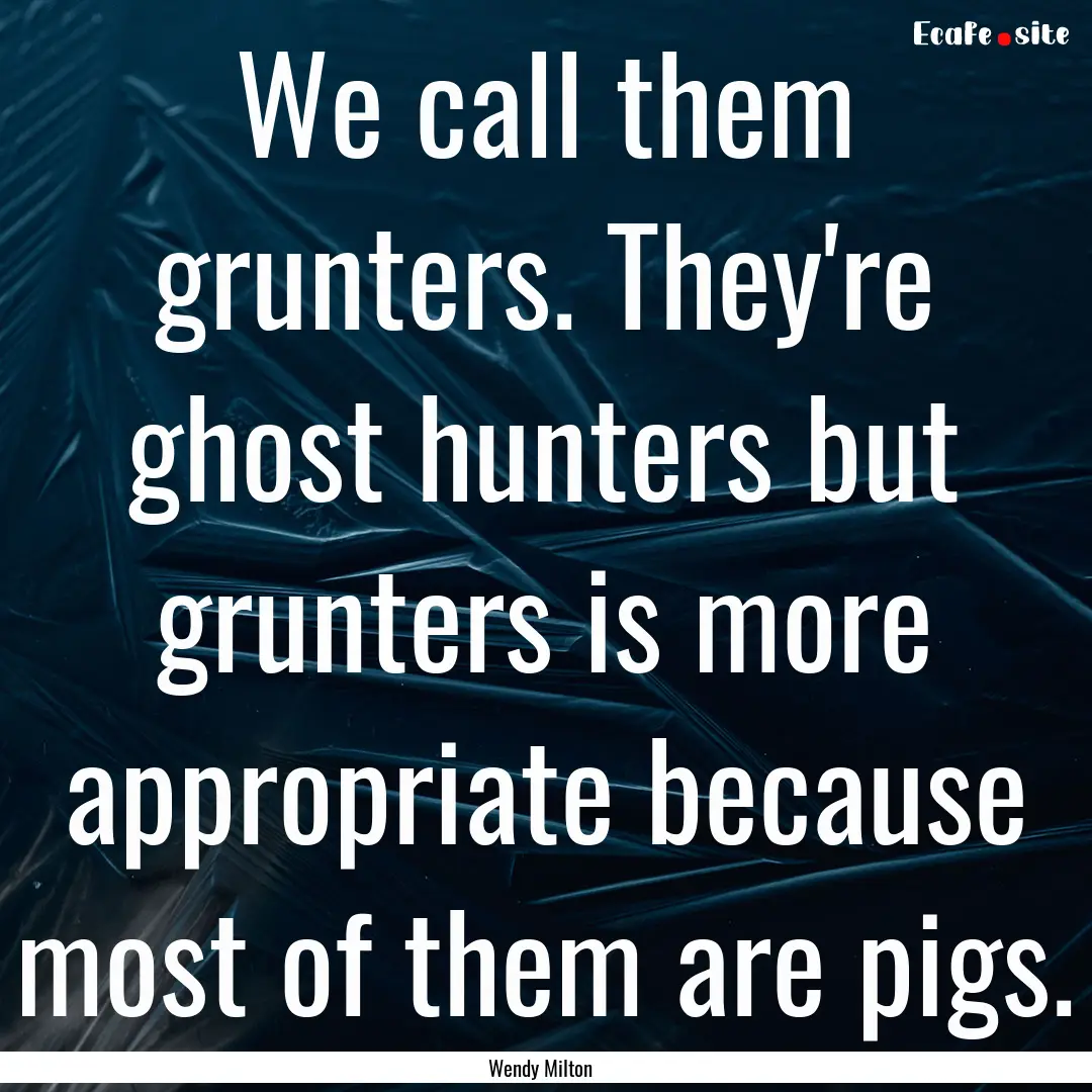 We call them grunters. They're ghost hunters.... : Quote by Wendy Milton