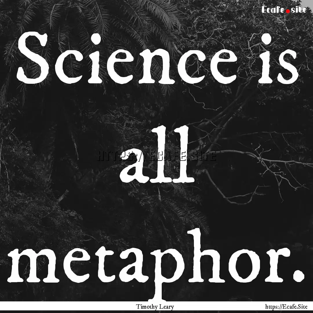 Science is all metaphor. : Quote by Timothy Leary