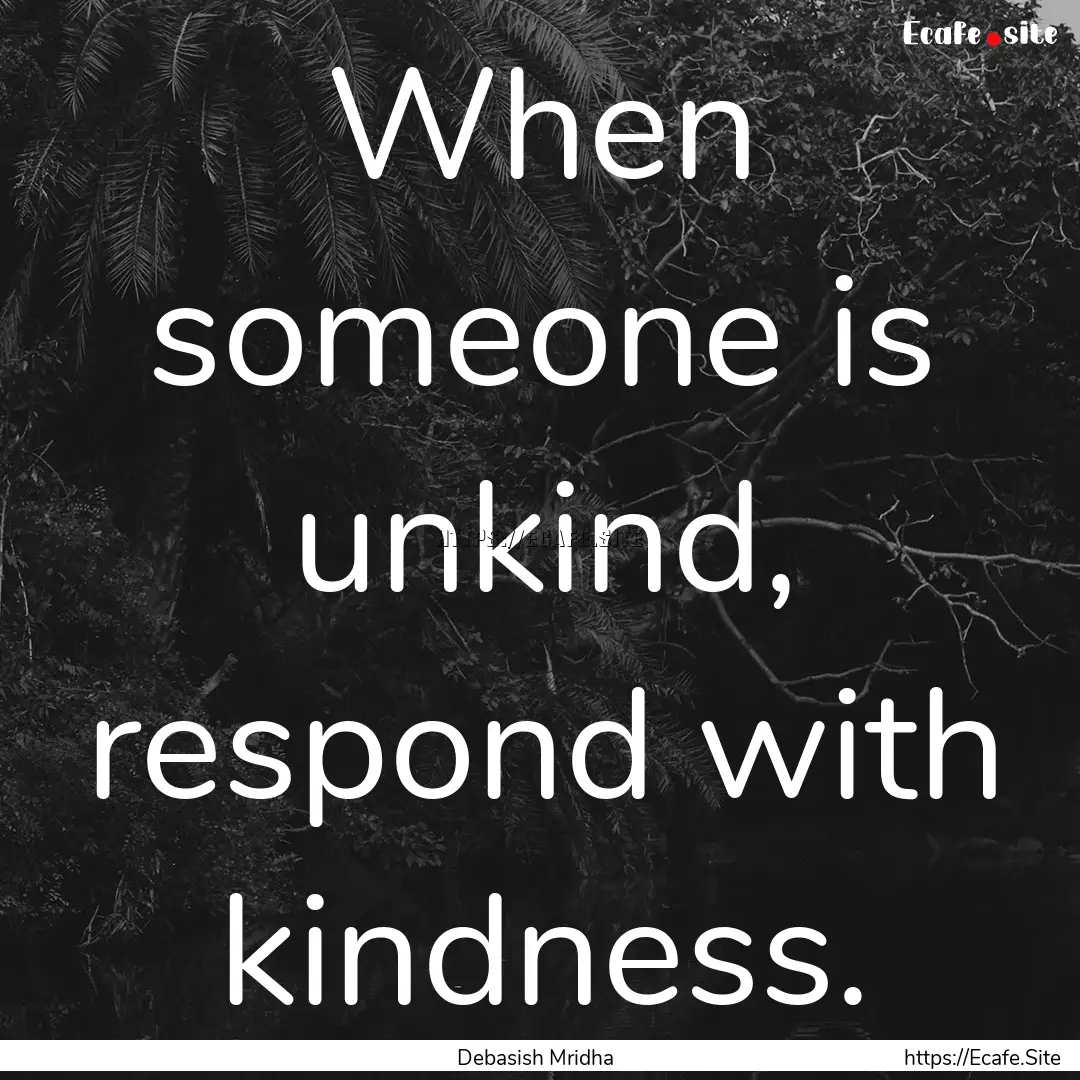 When someone is unkind, respond with kindness..... : Quote by Debasish Mridha