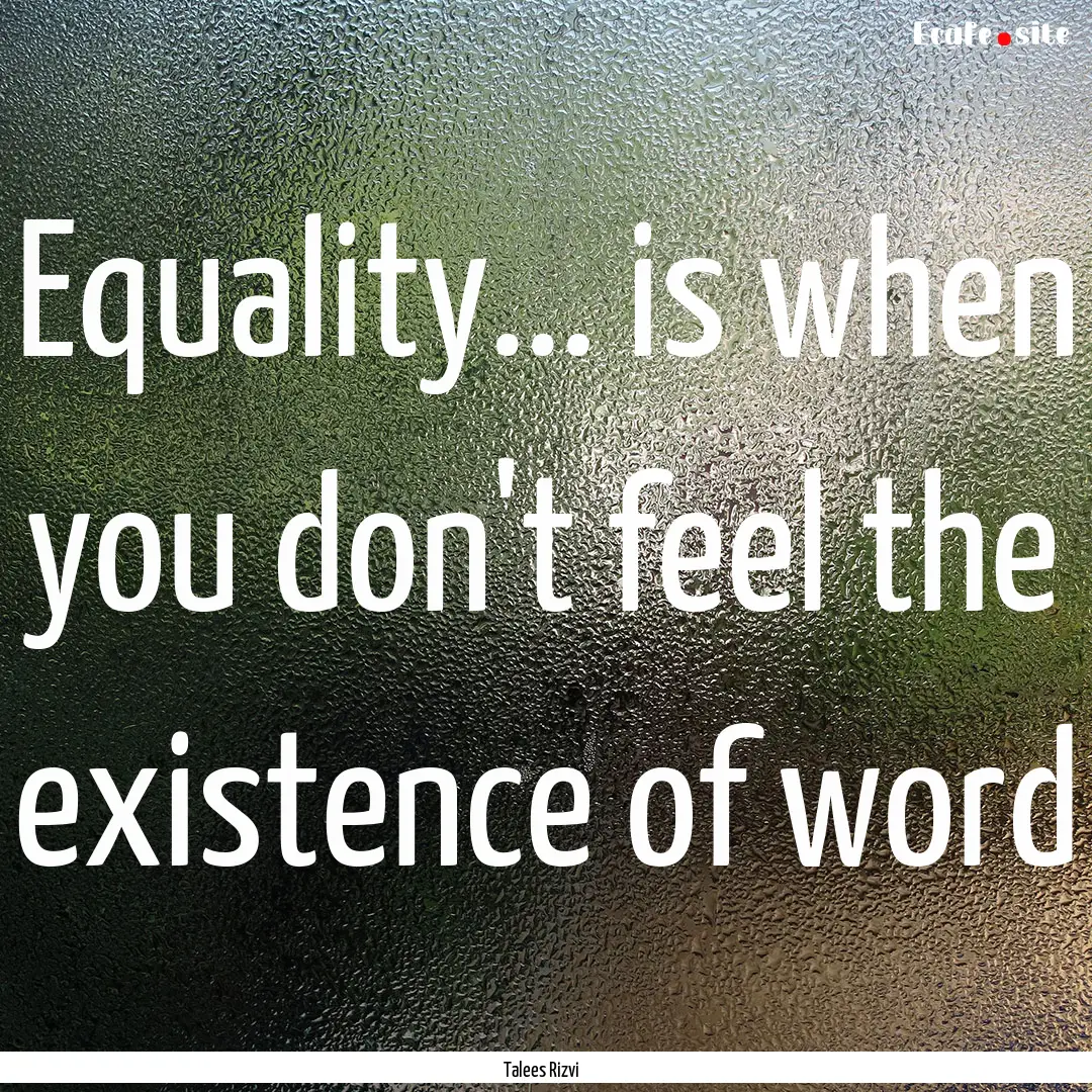 Equality... is when you don't feel the existence.... : Quote by Talees Rizvi