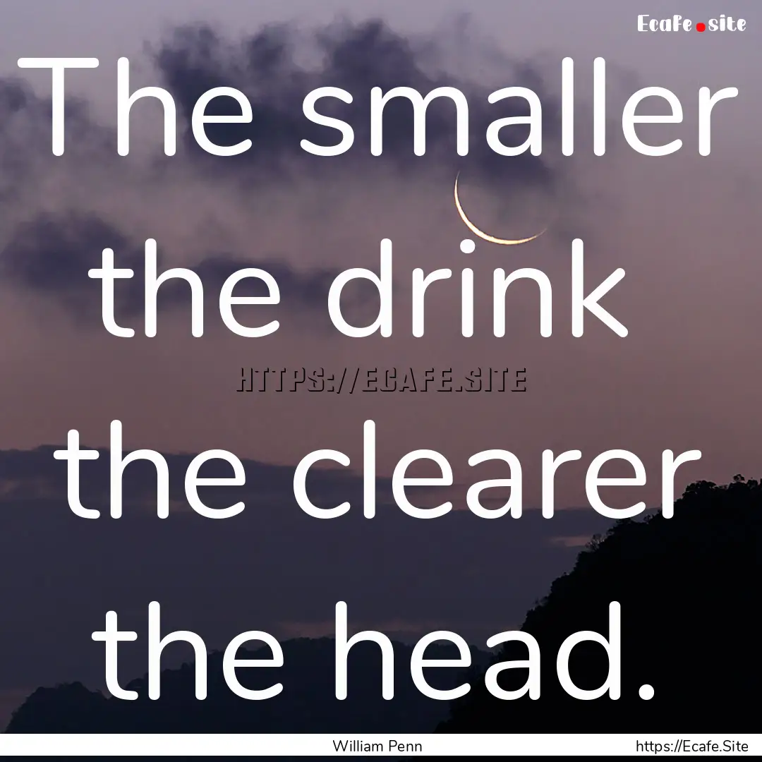 The smaller the drink the clearer the head..... : Quote by William Penn