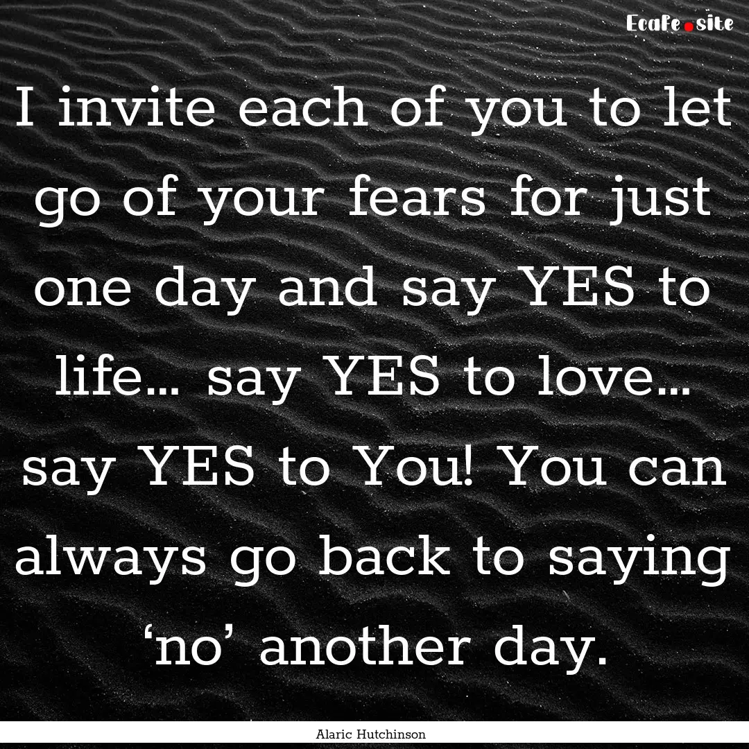 I invite each of you to let go of your fears.... : Quote by Alaric Hutchinson