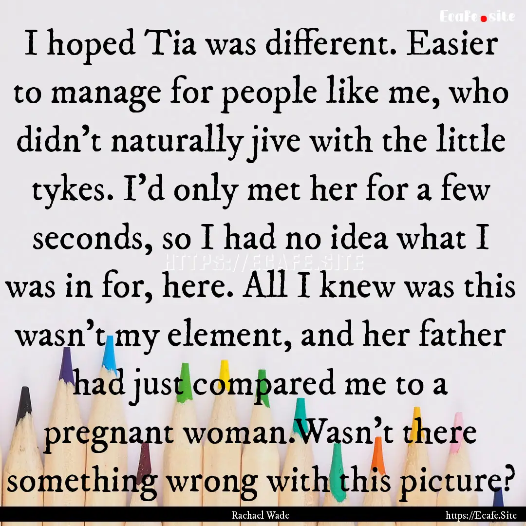 I hoped Tia was different. Easier to manage.... : Quote by Rachael Wade