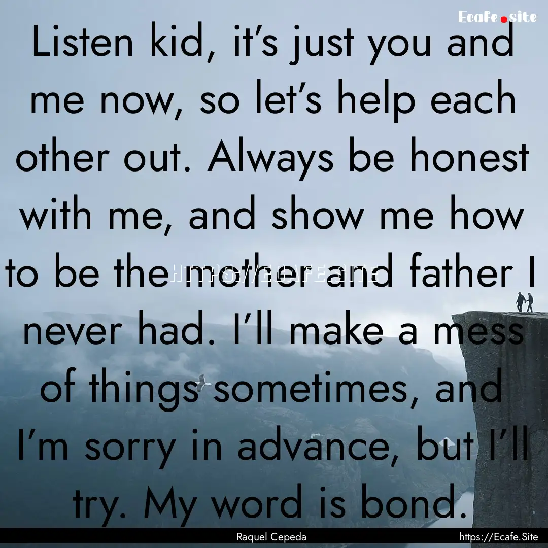 Listen kid, it’s just you and me now, so.... : Quote by Raquel Cepeda