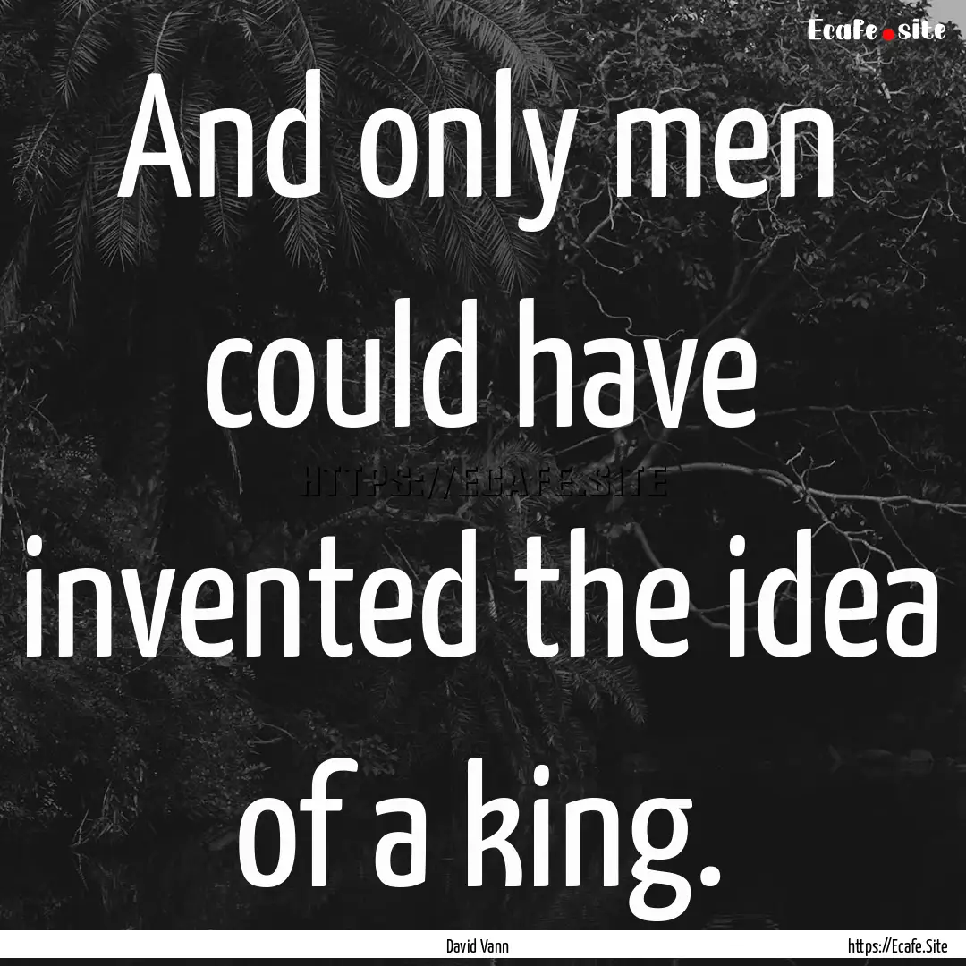 And only men could have invented the idea.... : Quote by David Vann