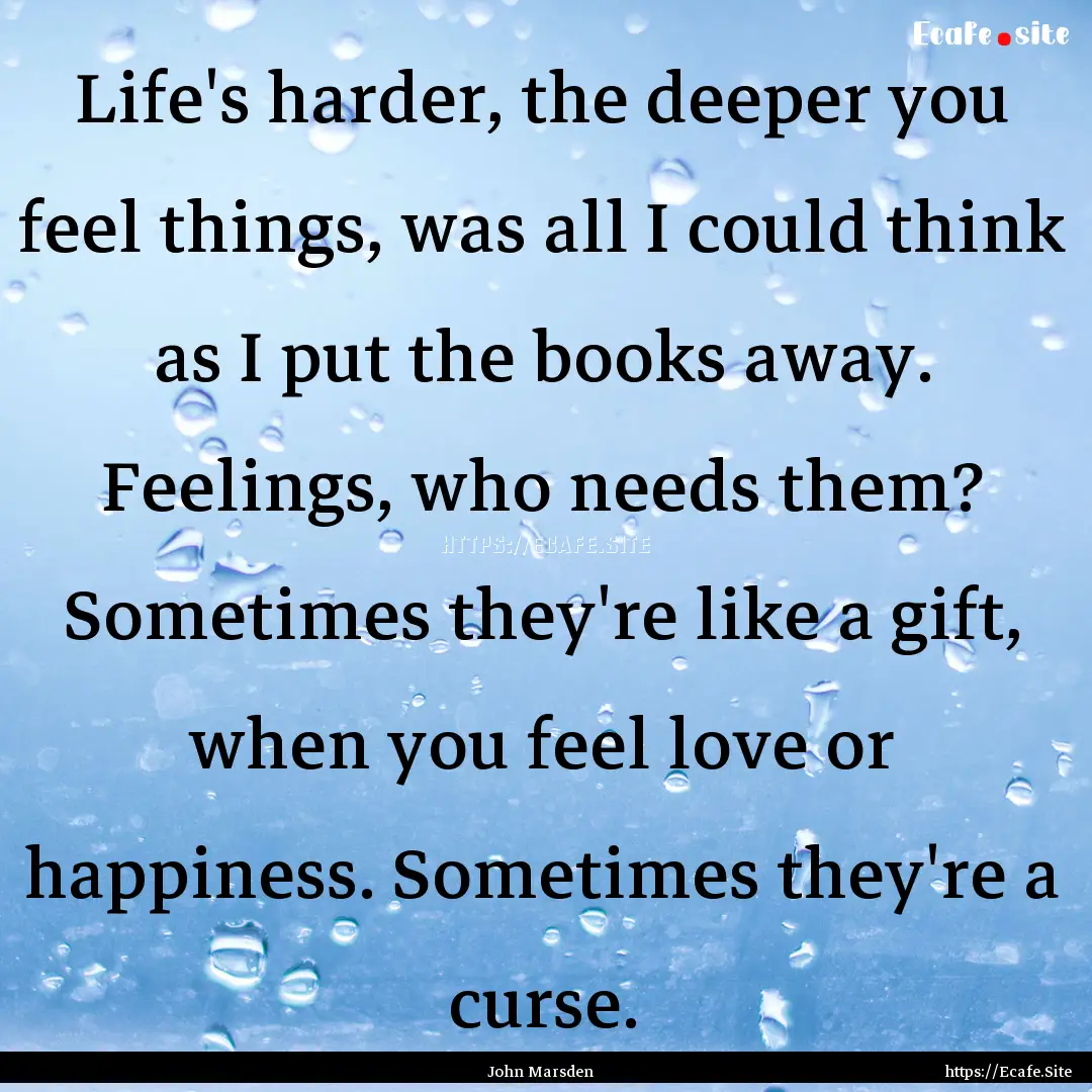 Life's harder, the deeper you feel things,.... : Quote by John Marsden