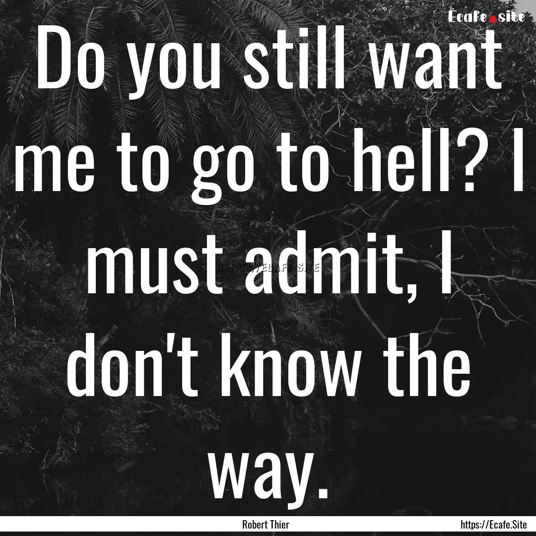 Do you still want me to go to hell? I must.... : Quote by Robert Thier