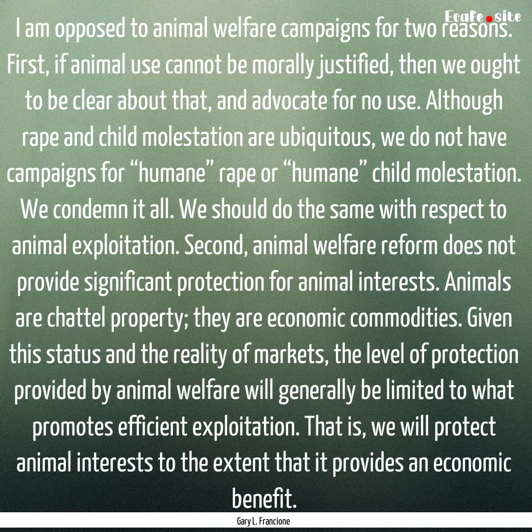 I am opposed to animal welfare campaigns.... : Quote by Gary L. Francione