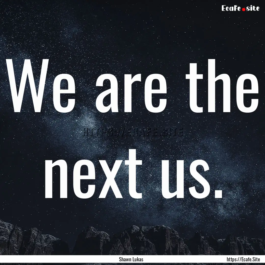 We are the next us. : Quote by Shawn Lukas