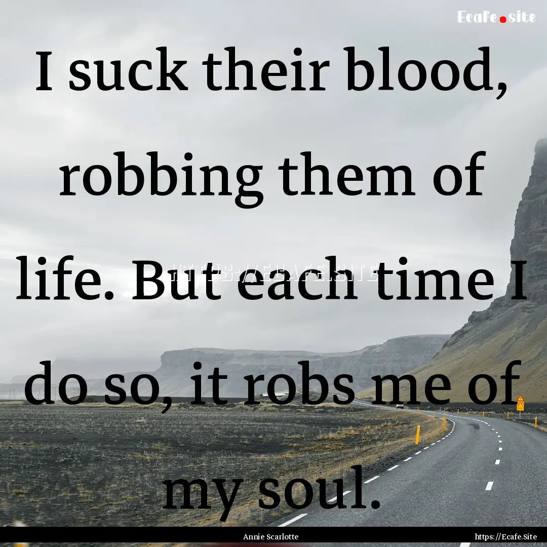 I suck their blood, robbing them of life..... : Quote by Annie Scarlotte