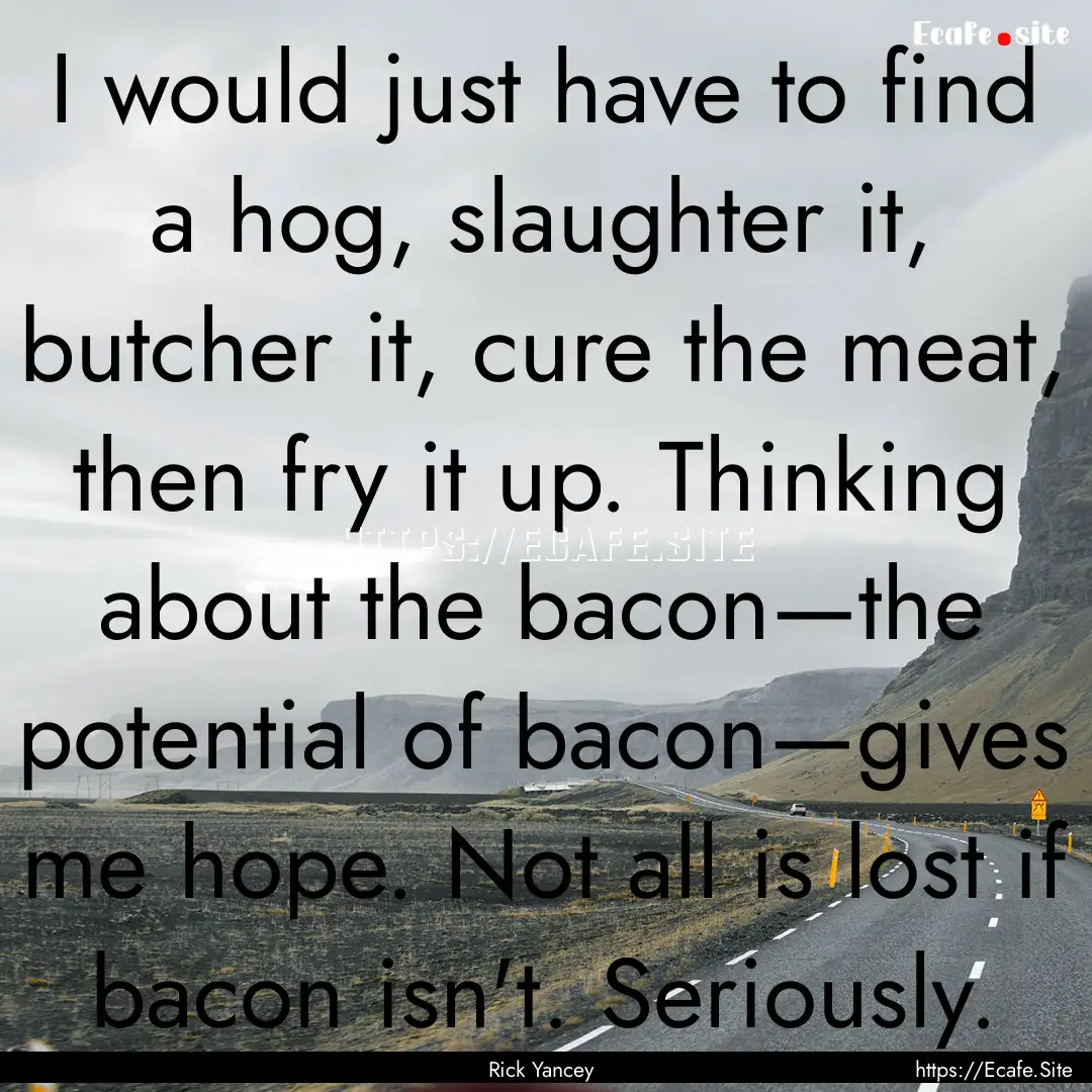 I would just have to find a hog, slaughter.... : Quote by Rick Yancey