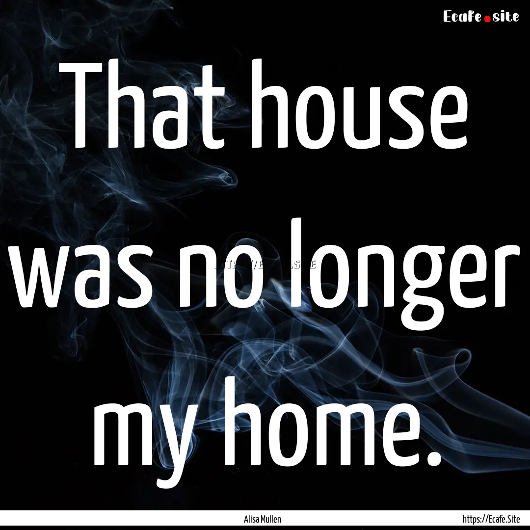 That house was no longer my home. : Quote by Alisa Mullen