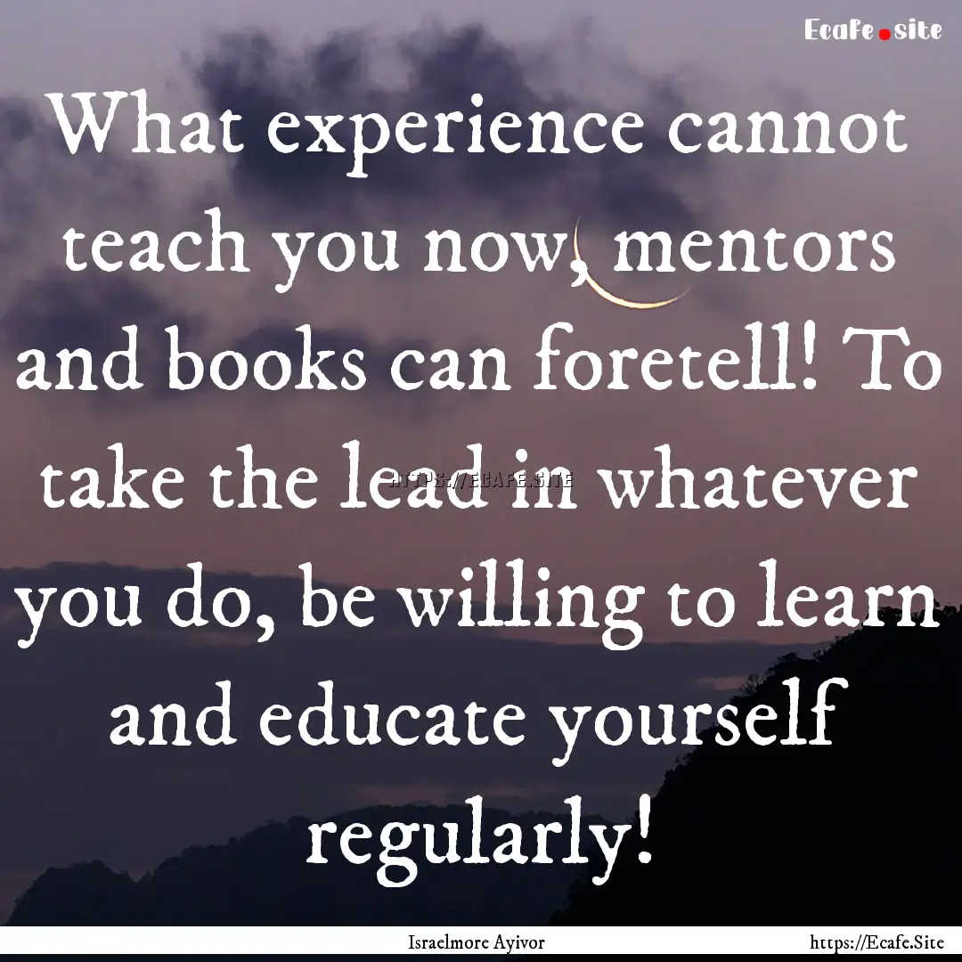 What experience cannot teach you now, mentors.... : Quote by Israelmore Ayivor