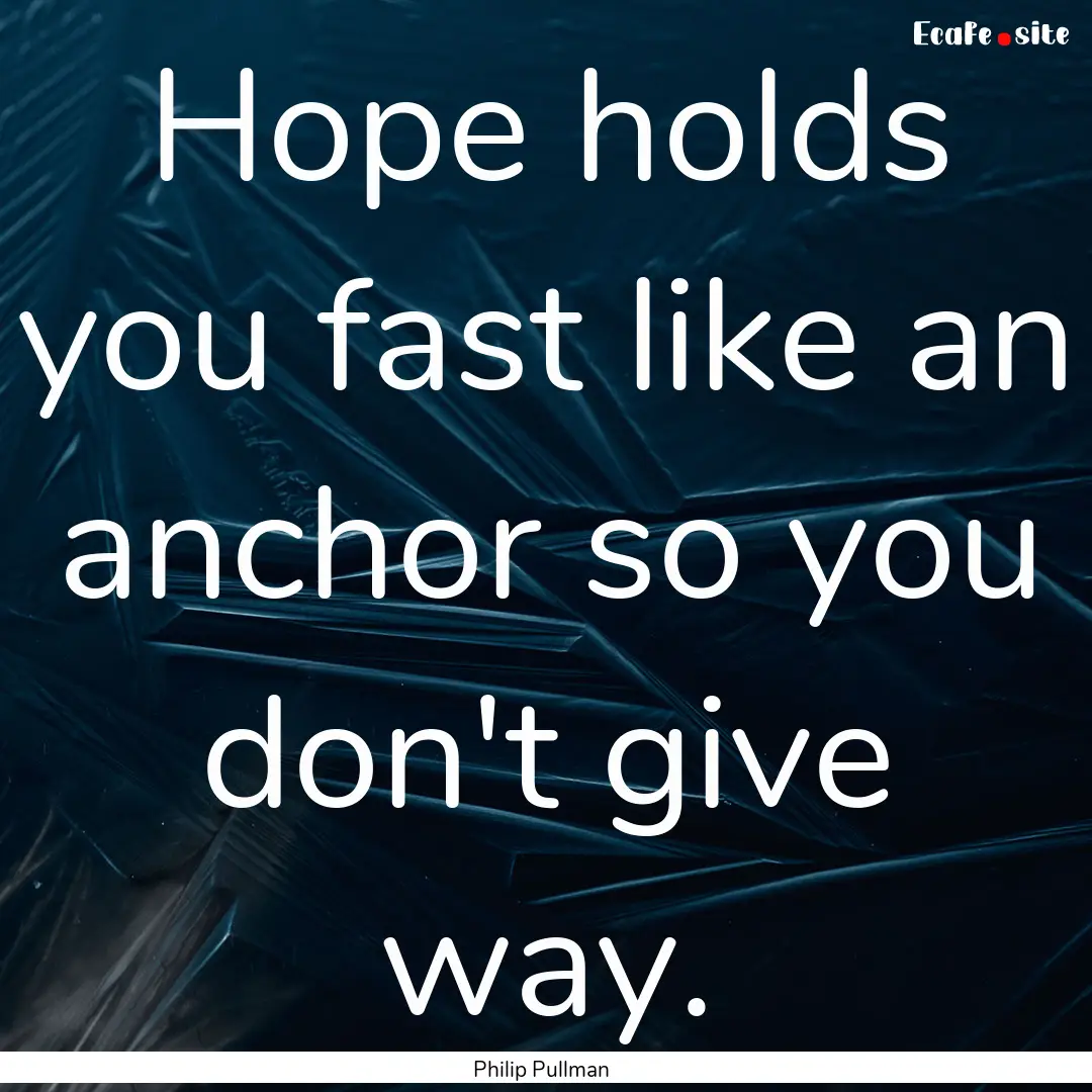 Hope holds you fast like an anchor so you.... : Quote by Philip Pullman