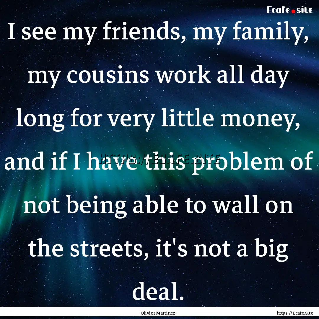 I see my friends, my family, my cousins work.... : Quote by Olivier Martinez