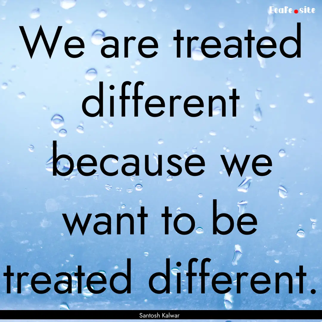 We are treated different because we want.... : Quote by Santosh Kalwar