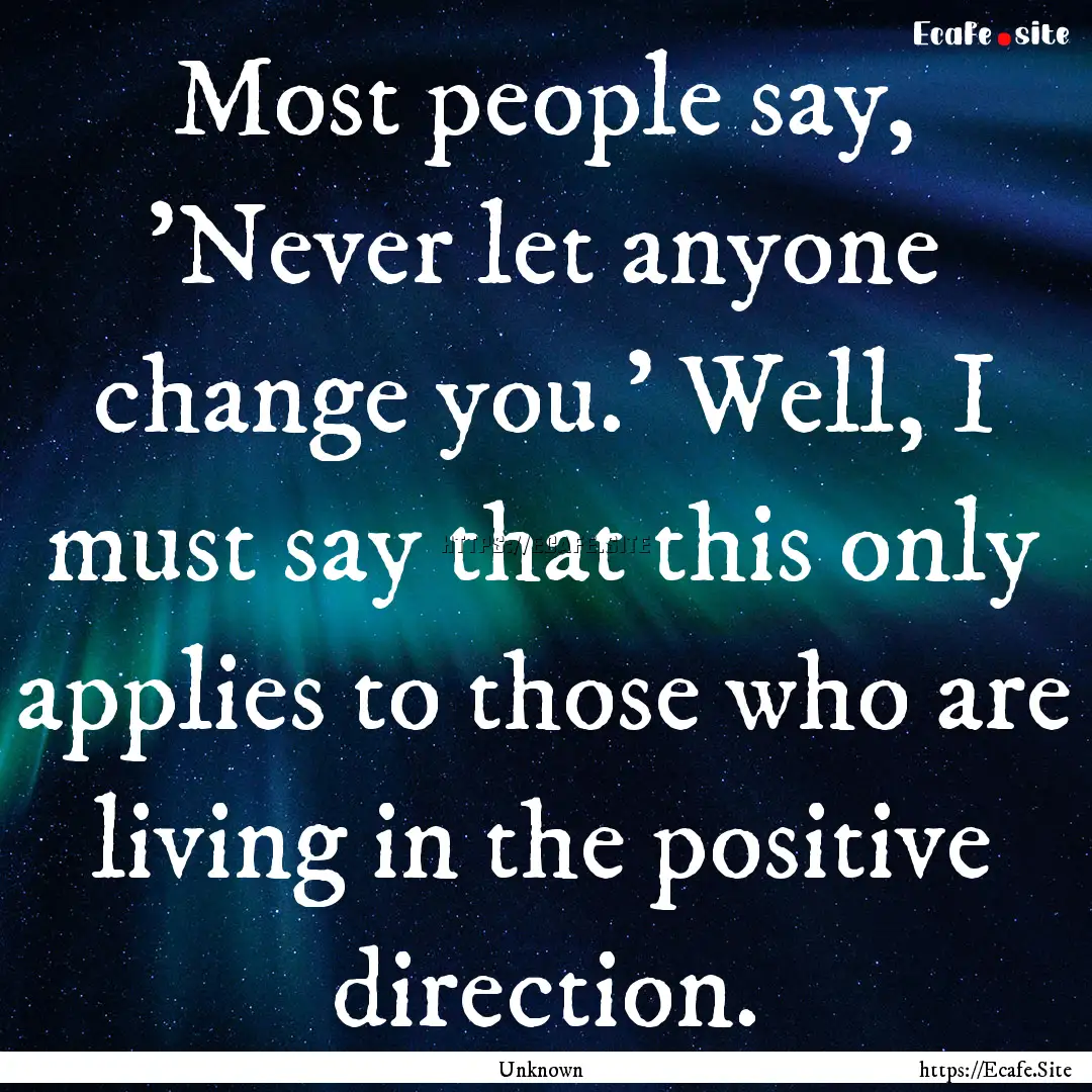 Most people say, 'Never let anyone change.... : Quote by Unknown