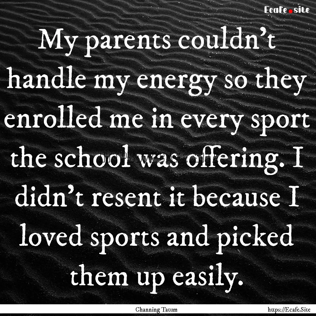 My parents couldn't handle my energy so they.... : Quote by Channing Tatum