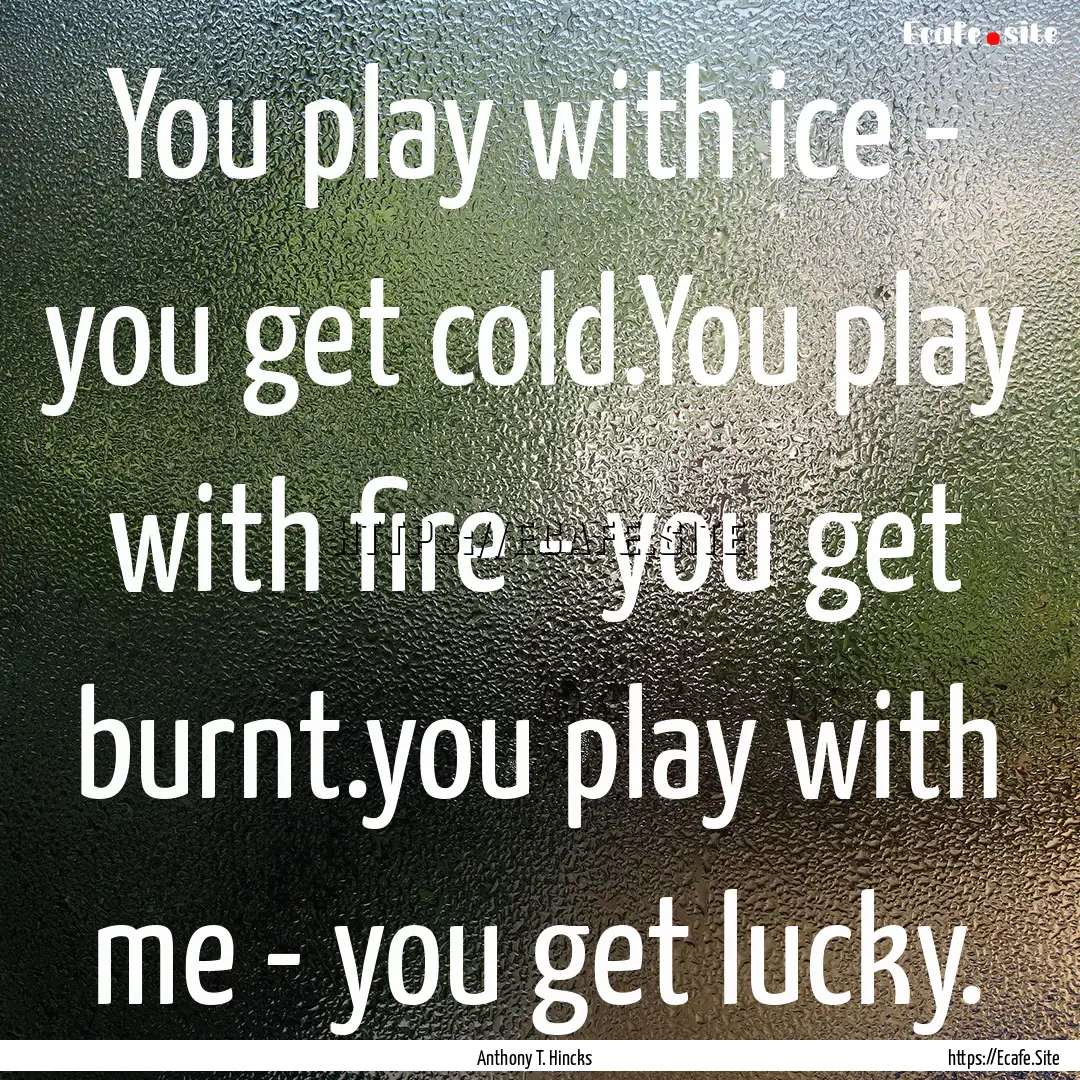 You play with ice - you get cold.You play.... : Quote by Anthony T. Hincks