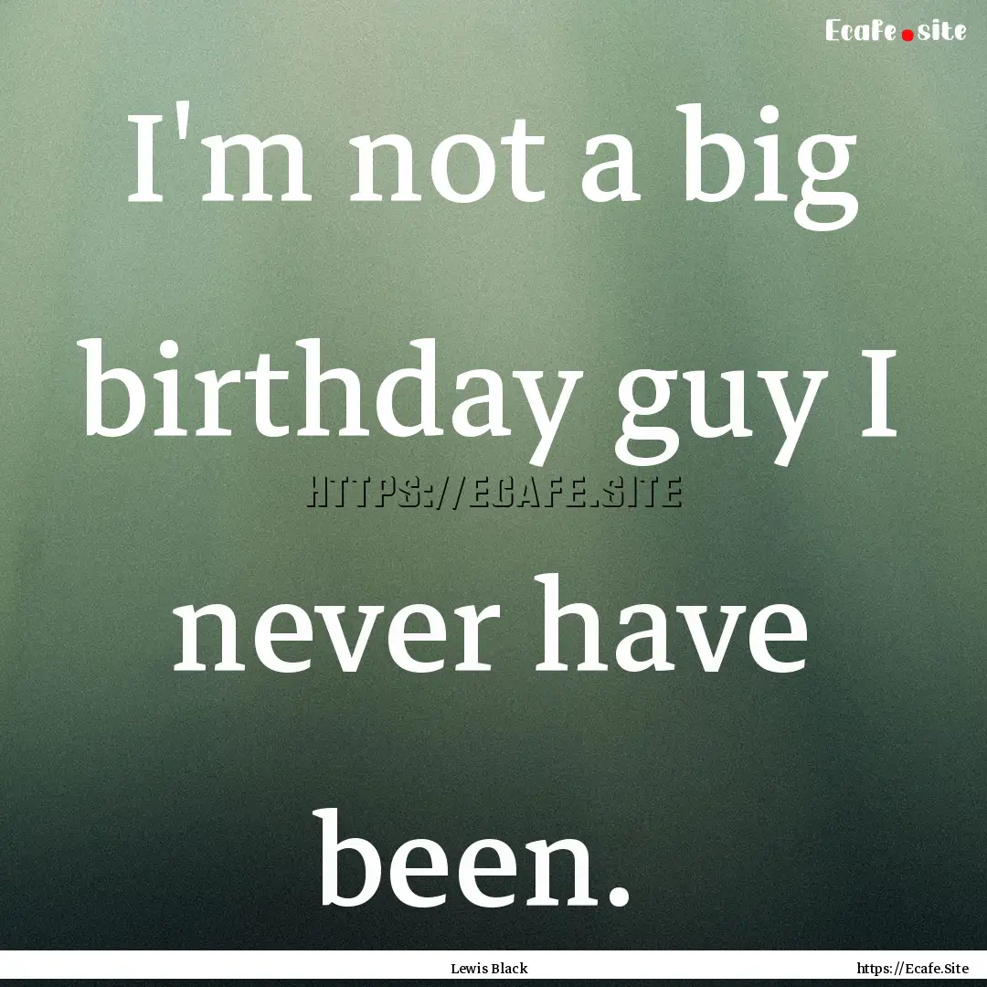 I'm not a big birthday guy I never have been. .... : Quote by Lewis Black