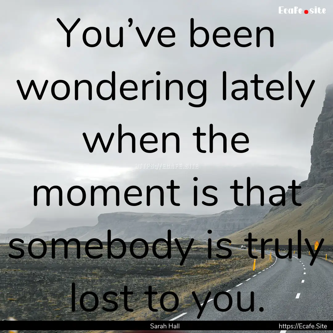 You’ve been wondering lately when the moment.... : Quote by Sarah Hall