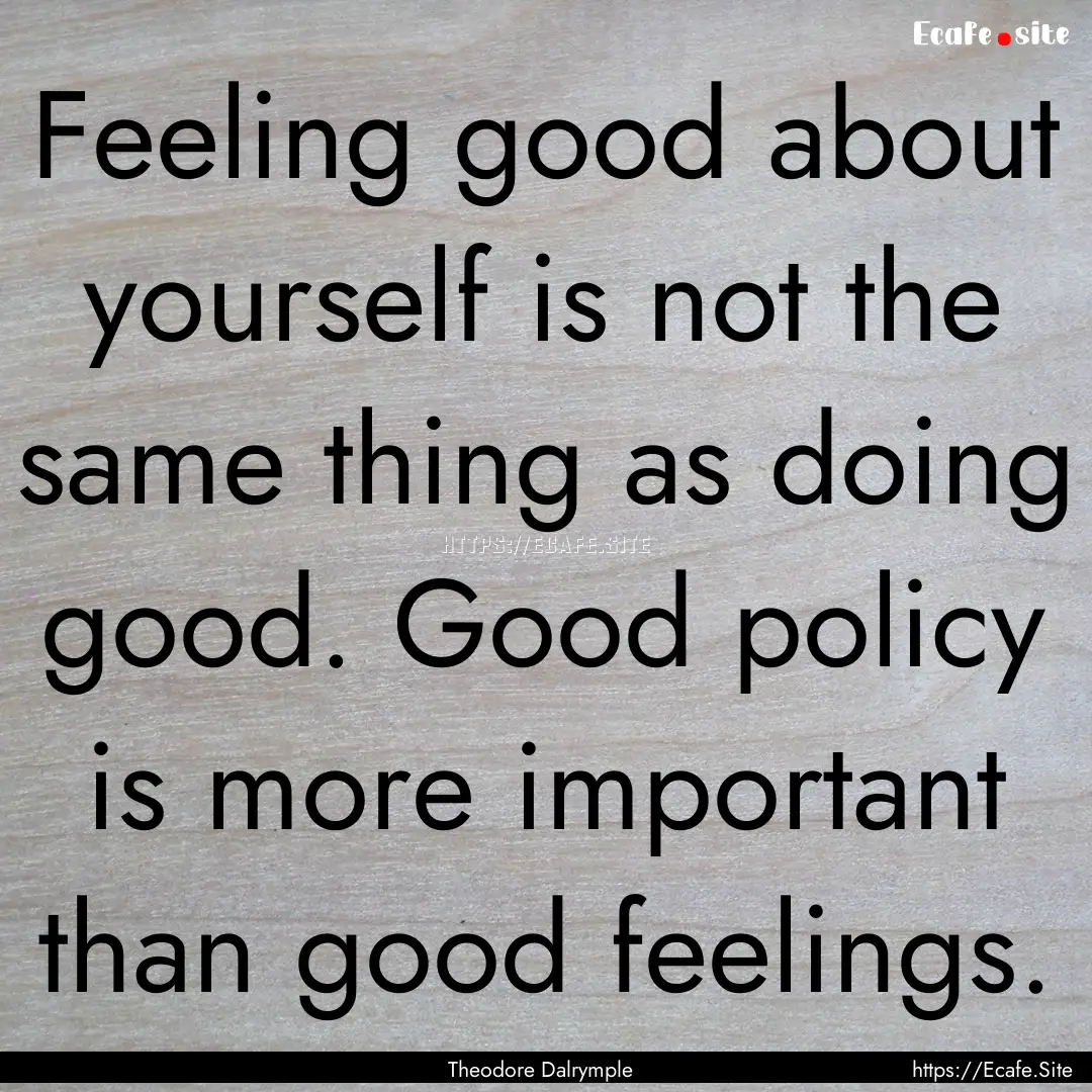 Feeling good about yourself is not the same.... : Quote by Theodore Dalrymple