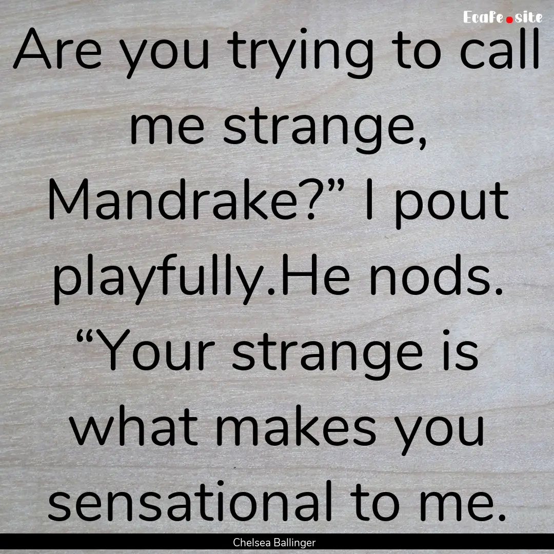 Are you trying to call me strange, Mandrake?”.... : Quote by Chelsea Ballinger