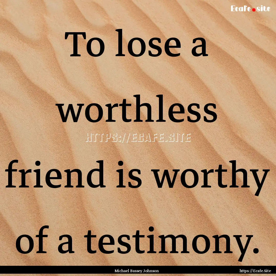 To lose a worthless friend is worthy of a.... : Quote by Michael Bassey Johnson