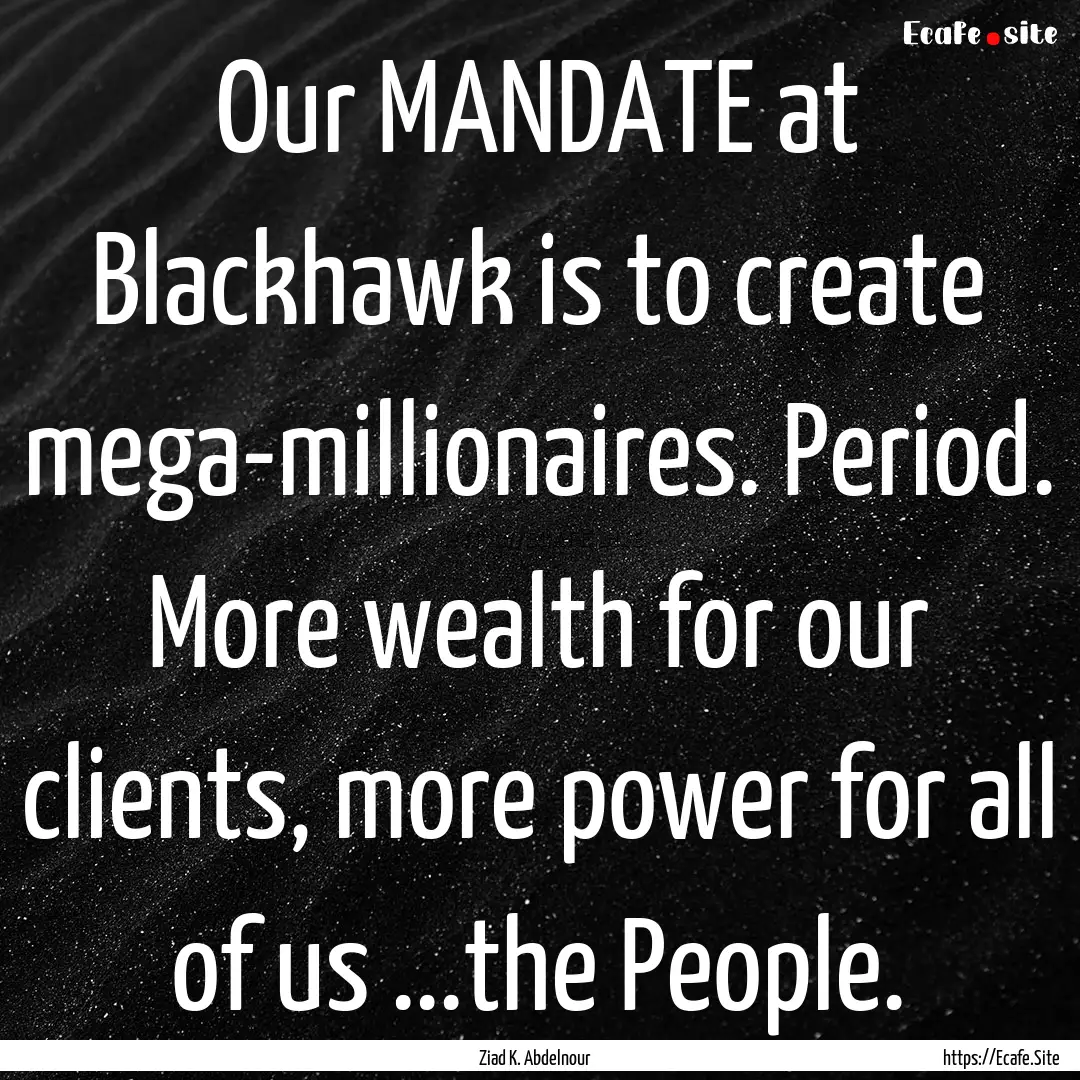 Our MANDATE at Blackhawk is to create mega-millionaires..... : Quote by Ziad K. Abdelnour